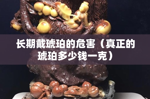 长期戴琥珀的危害（真正的琥珀多少钱一克）