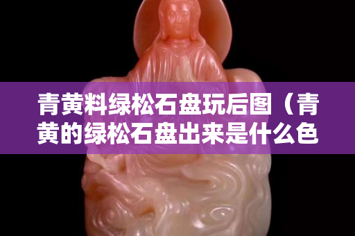 青黄料绿松石盘玩后图（青黄的绿松石盘出来是什么色）