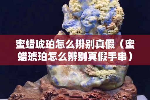 蜜蜡琥珀怎么辨别真假（蜜蜡琥珀怎么辨别真假手串）