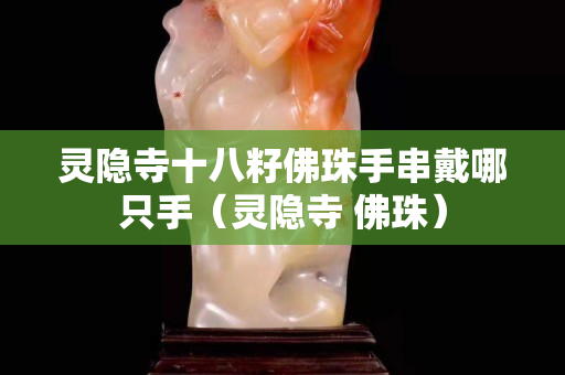 灵隐寺十八籽佛珠手串戴哪只手（灵隐寺 佛珠）
