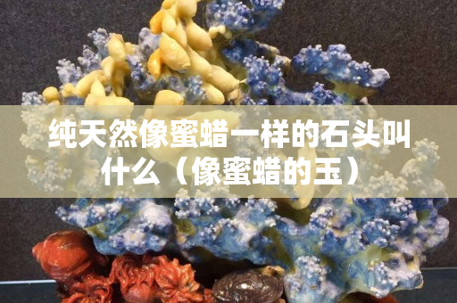 纯天然像蜜蜡一样的石头叫什么（像蜜蜡的玉）