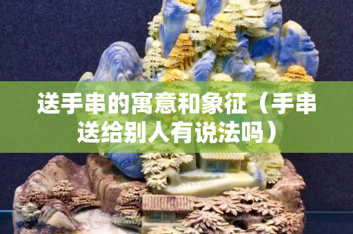 送手串的寓意和象征（手串送给别人有说法吗）