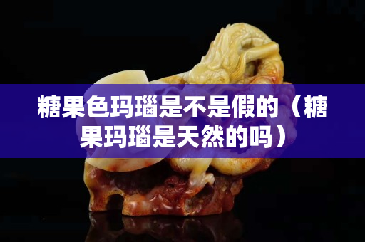 糖果色玛瑙是不是假的（糖果玛瑙是天然的吗）