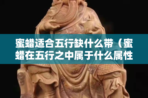 蜜蜡适合五行缺什么带（蜜蜡在五行之中属于什么属性）