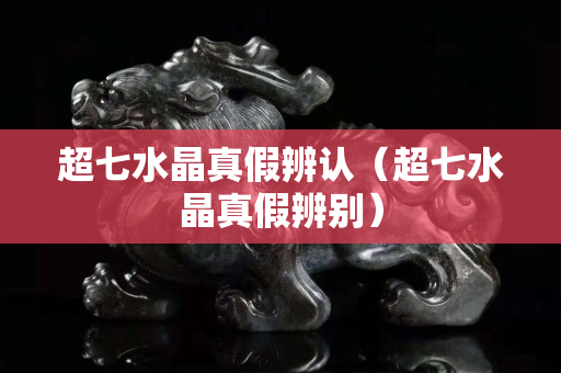 超七水晶真假辨认（超七水晶真假辨别）