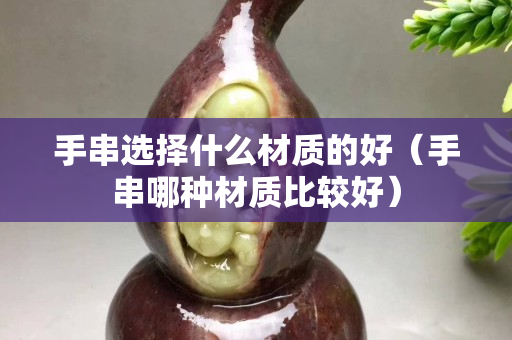 手串选择什么材质的好（手串哪种材质比较好）