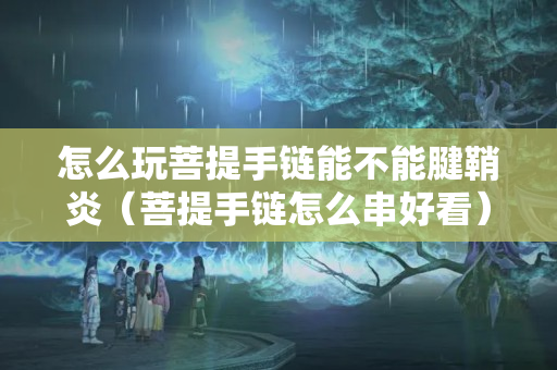 怎么玩菩提手链能不能腱鞘炎（菩提手链怎么串好看）