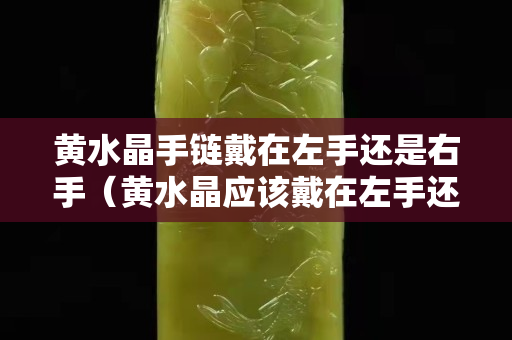 黄水晶手链戴在左手还是右手（黄水晶应该戴在左手还是右手）