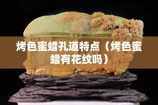 烤色蜜蜡孔道特点（烤色蜜蜡有花纹吗）