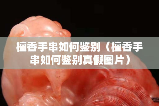 檀香手串如何鉴别（檀香手串如何鉴别真假图片）