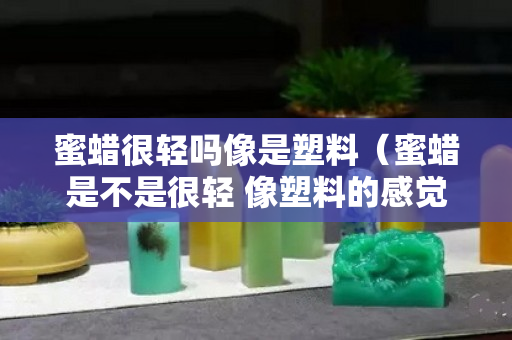 蜜蜡很轻吗像是塑料（蜜蜡是不是很轻 像塑料的感觉）