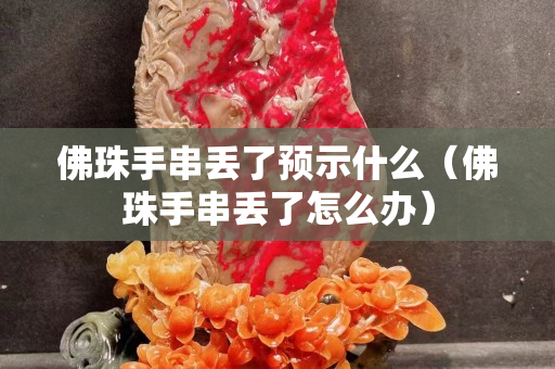 佛珠手串丢了预示什么（佛珠手串丢了怎么办）