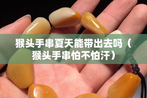 猴头手串夏天能带出去吗（猴头手串怕不怕汗）