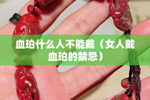 血珀什么人不能戴（女人戴血珀的禁忌）