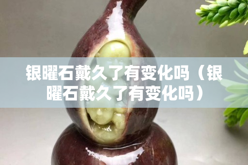 银曜石戴久了有变化吗（银曜石戴久了有变化吗）