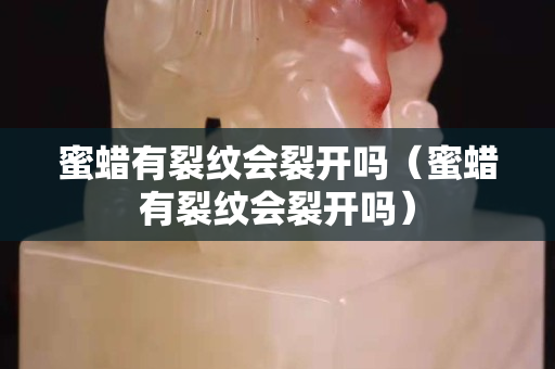 蜜蜡有裂纹会裂开吗（蜜蜡有裂纹会裂开吗）