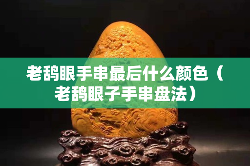 老鸹眼手串最后什么颜色（老鸹眼子手串盘法）