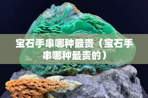 宝石手串哪种最贵（宝石手串哪种最贵的）