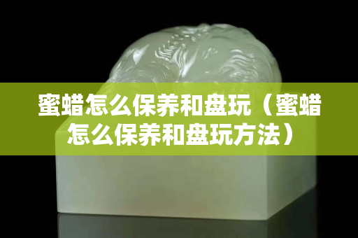 蜜蜡怎么保养和盘玩（蜜蜡怎么保养和盘玩方法）