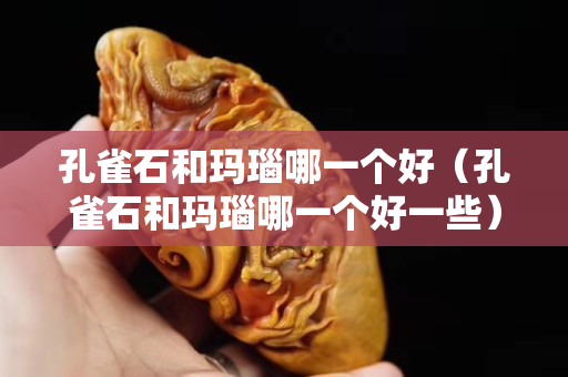 孔雀石和玛瑙哪一个好（孔雀石和玛瑙哪一个好一些）