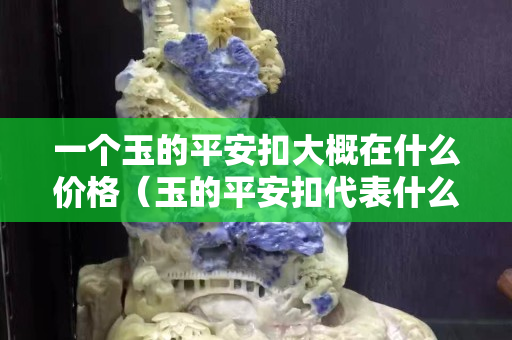 一个玉的平安扣大概在什么价格（玉的平安扣代表什么意义）