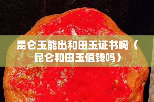 昆仑玉能出和田玉证书吗（昆仑和田玉值钱吗）