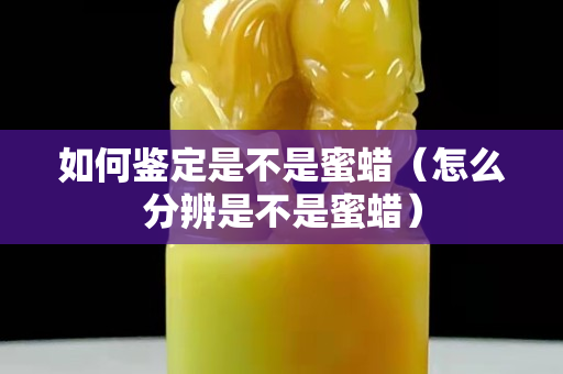 如何鉴定是不是蜜蜡（怎么分辨是不是蜜蜡）