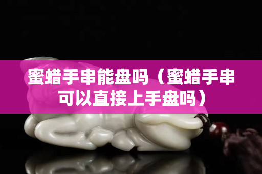蜜蜡手串能盘吗（蜜蜡手串可以直接上手盘吗）