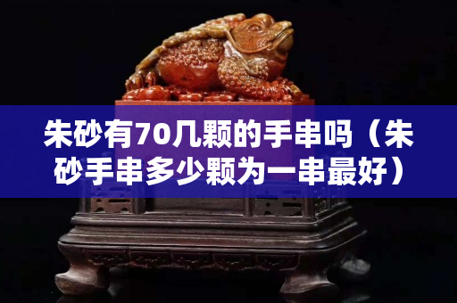 朱砂有70几颗的手串吗（朱砂手串多少颗为一串最好）
