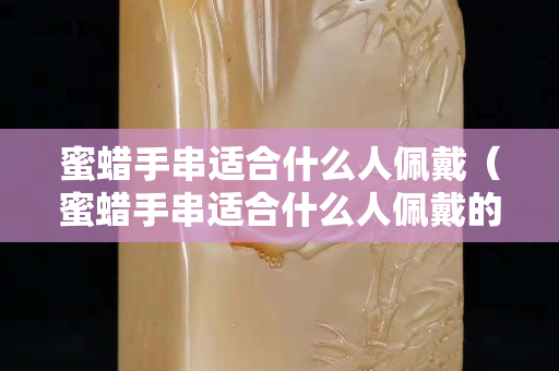 蜜蜡手串适合什么人佩戴（蜜蜡手串适合什么人佩戴的）