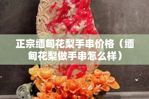 正宗缅甸花梨手串价格（缅甸花梨做手串怎么样）