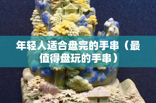 年轻人适合盘完的手串（最值得盘玩的手串）