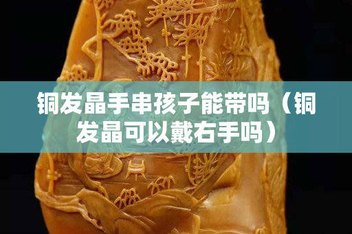 铜发晶手串孩子能带吗（铜发晶可以戴右手吗）