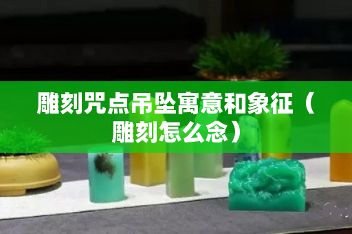 雕刻咒点吊坠寓意和象征（雕刻怎么念）