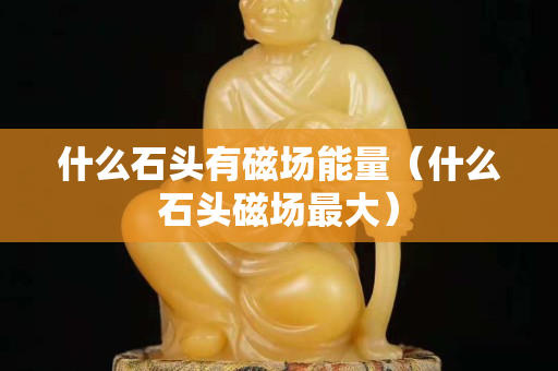 什么石头有磁场能量（什么石头磁场最大）