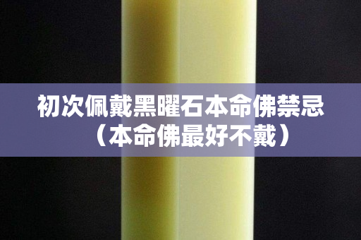 初次佩戴黑曜石本命佛禁忌（本命佛最好不戴）