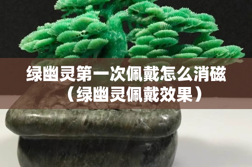 绿幽灵第一次佩戴怎么消磁（绿幽灵佩戴效果）