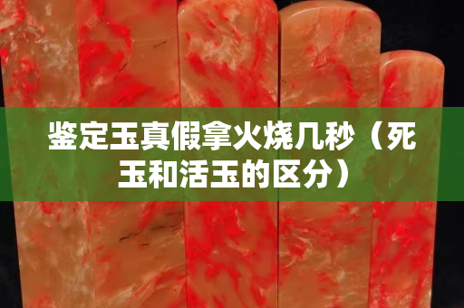 鉴定玉真假拿火烧几秒（死玉和活玉的区分）