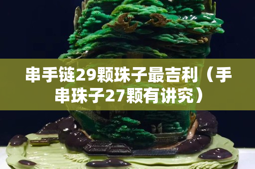 串手链29颗珠子最吉利（手串珠子27颗有讲究）