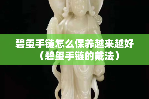 碧玺手链怎么保养越来越好（碧玺手链的戴法）