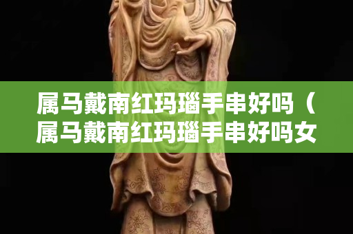 属马戴南红玛瑙手串好吗（属马戴南红玛瑙手串好吗女）