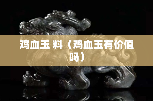 鸡血玉 料（鸡血玉有价值吗）