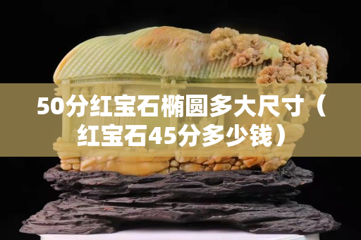 50分红宝石椭圆多大尺寸（红宝石45分多少钱）
