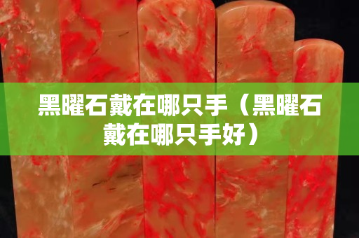 黑曜石戴在哪只手（黑曜石戴在哪只手好）