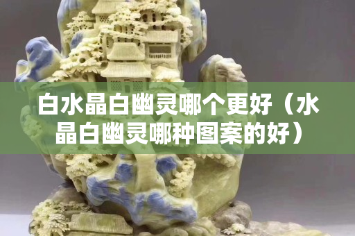 白水晶白幽灵哪个更好（水晶白幽灵哪种图案的好）