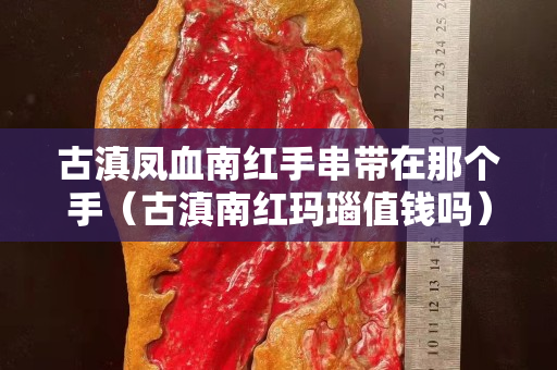 古滇凤血南红手串带在那个手（古滇南红玛瑙值钱吗）