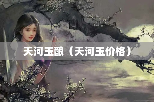 天河玉酿（天河玉价格）