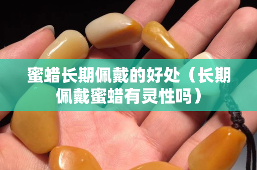 蜜蜡长期佩戴的好处（长期佩戴蜜蜡有灵性吗）