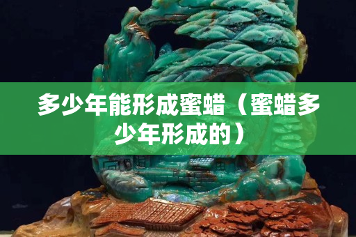 多少年能形成蜜蜡（蜜蜡多少年形成的）
