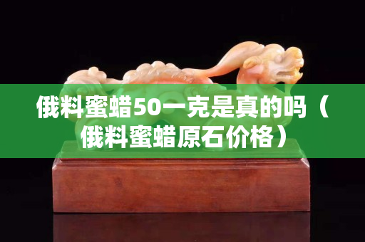 俄料蜜蜡50一克是真的吗（俄料蜜蜡原石价格）